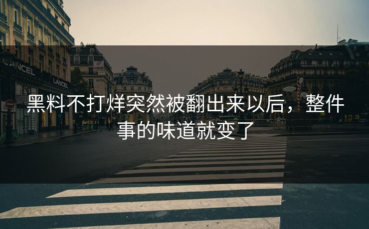 黑料不打烊突然被翻出来以后，整件事的味道就变了