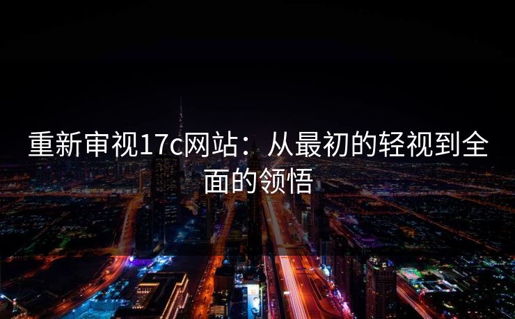 重新审视17c网站：从最初的轻视到全面的领悟