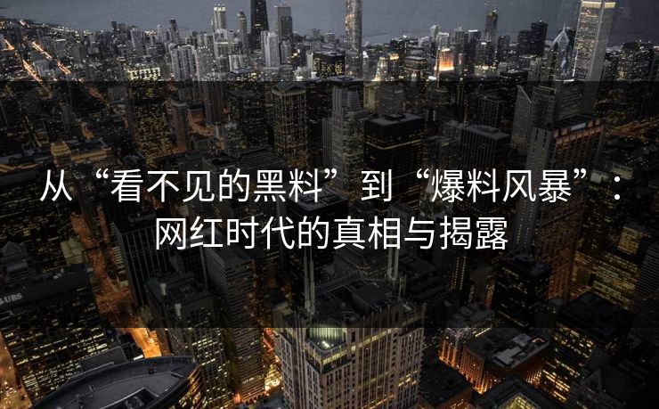 从“看不见的黑料”到“爆料风暴”：网红时代的真相与揭露