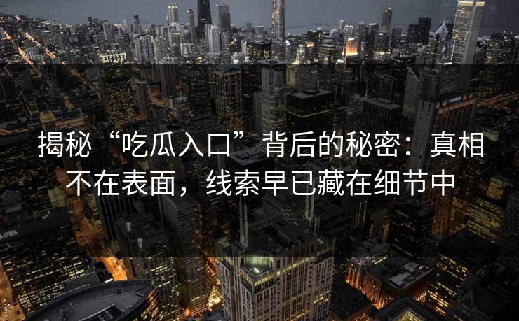 揭秘“吃瓜入口”背后的秘密:真相不在表面,线索早已藏在细节中 揭秘“吃瓜入口”背后的秘密:真相不在表面,线索早已藏在细节中