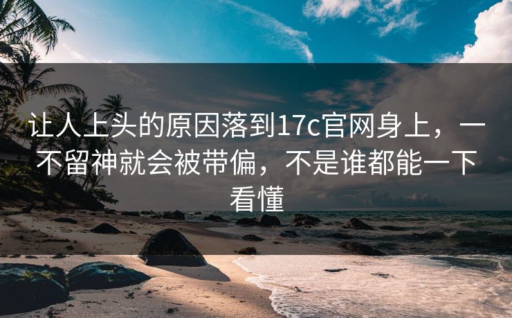 让人上头的原因落到17c官网身上,一不留神就会被带偏,不是谁都能一下看懂 让人上头的原因落到17c官网身上,一不留神就会被带偏,不是谁都能一下看懂