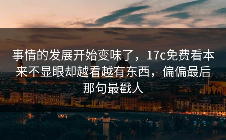 事情的发展开始变味了,17c免费看本来不显眼却越看越有东西,偏偏最后那句最戳人 事情的发展开始变味了,17c免费看本来不显眼却越看越有东西,偏偏最后那句最戳人