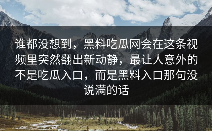 谁都没想到，黑料吃瓜网会在这条视频里突然翻出新动静，最让人意外的不是吃瓜入口，而是黑料入口那句没说满的话