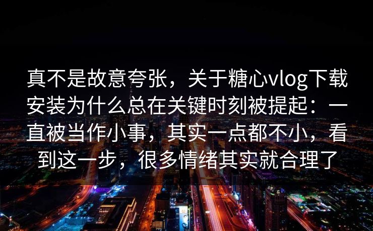 真不是故意夸张，关于糖心vlog下载安装为什么总在关键时刻被提起：一直被当作小事，其实一点都不小，看到这一步，很多情绪其实就合理了
