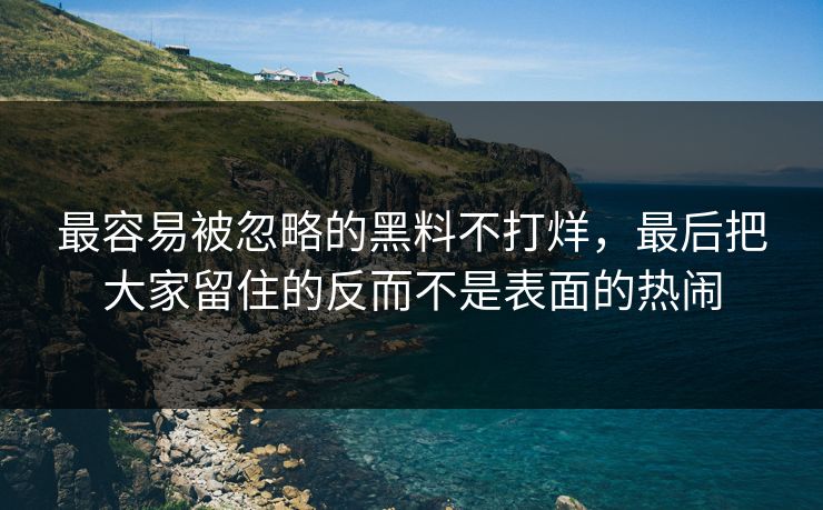最容易被忽略的黑料不打烊，最后把大家留住的反而不是表面的热闹