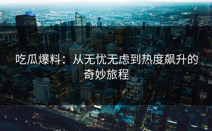 吃瓜爆料：从无忧无虑到热度飙升的奇妙旅程