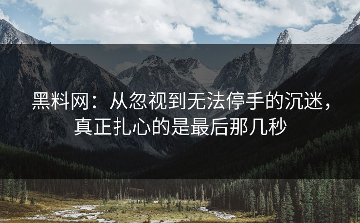 黑料网：从忽视到无法停手的沉迷，真正扎心的是最后那几秒