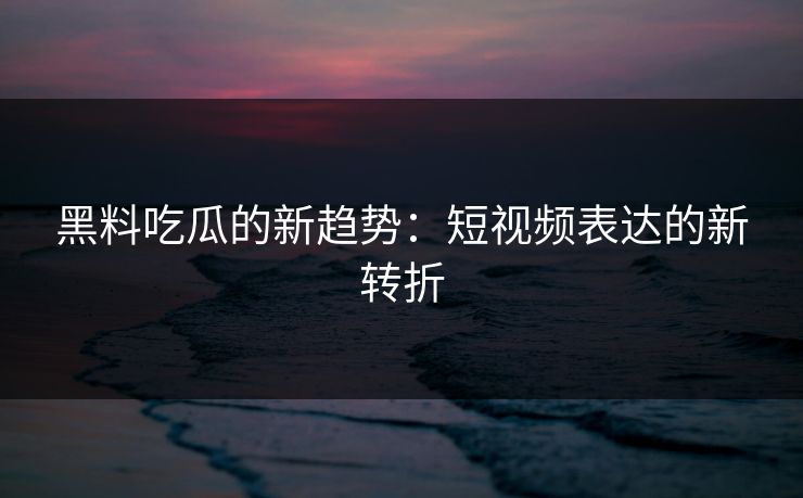 黑料吃瓜的新趋势:短视频表达的新转折 黑料吃瓜的新趋势:短视频表达的新转折