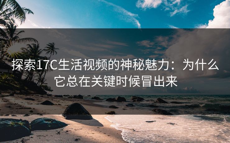 探索17C生活视频的神秘魅力:为什么它总在关键时候冒出来 探索17C生活视频的神秘魅力:为什么它总在关键时候冒出来