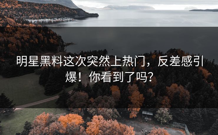 明星黑料这次突然上热门，反差感引爆！你看到了吗？
