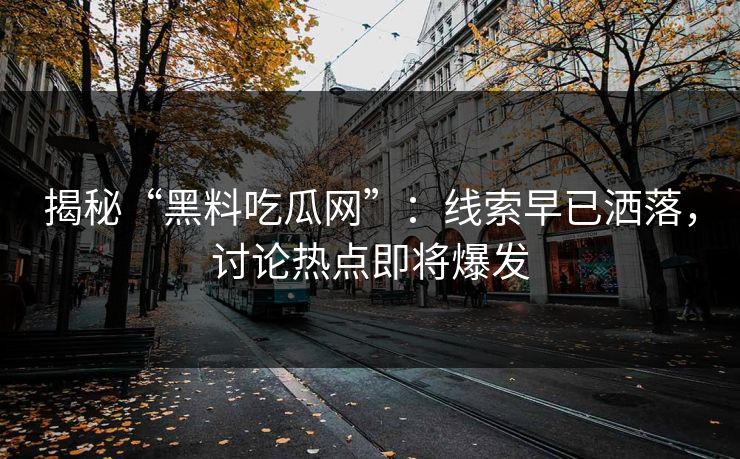 揭秘“黑料吃瓜网”:线索早已洒落,讨论热点即将爆发 揭秘“黑料吃瓜网”:线索早已洒落,讨论热点即将爆发