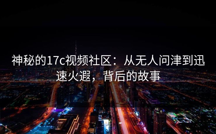 神秘的17c视频社区:从无人问津到迅速火遐,背后的故事 神秘的17c视频社区:从无人问津到迅速火遐,背后的故事