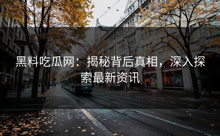 黑料吃瓜网:揭秘背后真相,深入探索最新资讯 黑料吃瓜网:揭秘背后真相,深入探索最新资讯